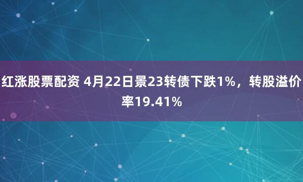 红涨股票配资 4月22日景23转债下跌1%，转股溢价率19.41%