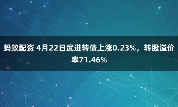 蚂蚁配资 4月22日武进转债上涨0.23%，转股溢价率71.46%