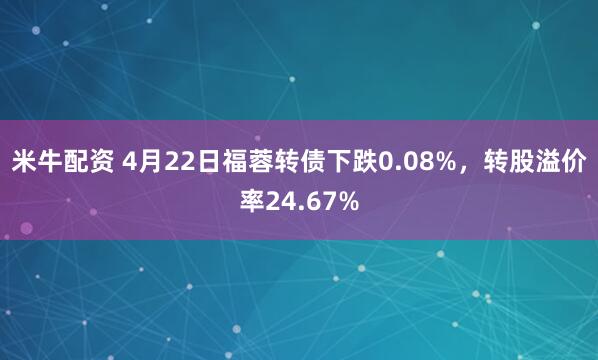 米牛配资 4月22日福蓉转债下跌0.08%，转股溢价率24.67%