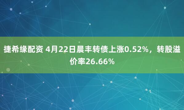 捷希缘配资 4月22日晨丰转债上涨0.52%，转股溢价率26.66%