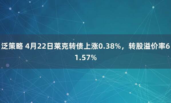 泛策略 4月22日莱克转债上涨0.38%，转股溢价率61.57%