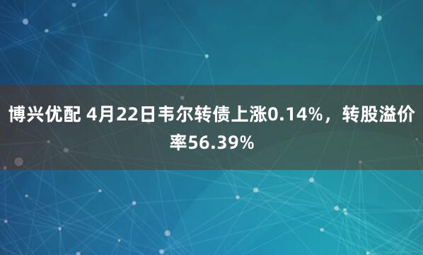 博兴优配 4月22日韦尔转债上涨0.14%，转股溢价率56.39%