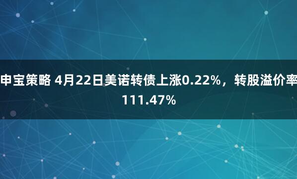 申宝策略 4月22日美诺转债上涨0.22%，转股溢价率111.47%