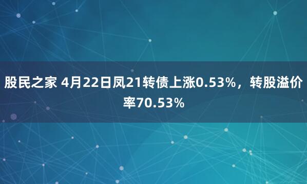 股民之家 4月22日凤21转债上涨0.53%，转股溢价率70.53%