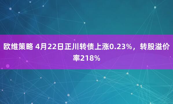 欧维策略 4月22日正川转债上涨0.23%，转股溢价率218%