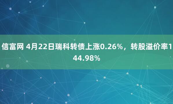信富网 4月22日瑞科转债上涨0.26%，转股溢价率144.98%