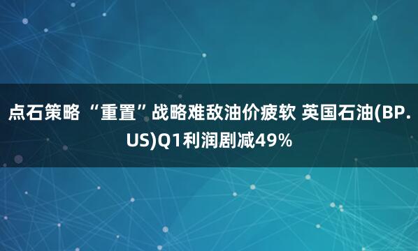点石策略 “重置”战略难敌油价疲软 英国石油(BP.US)Q1利润剧减49%