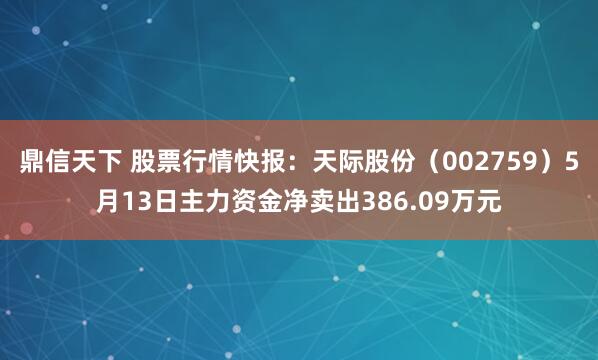 鼎信天下 股票行情快报：天际股份（002759）5月13日主力资金净卖出386.09万元