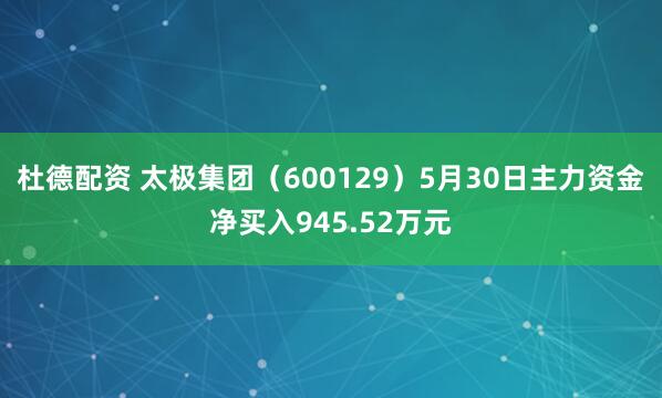 杜德配资 太极集团（600129）5月30日主力资金净买入945.52万元
