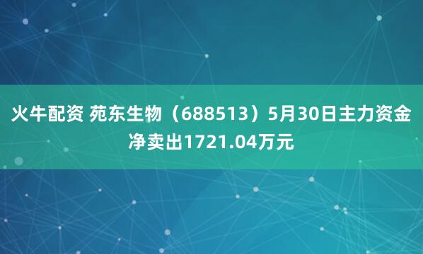 火牛配资 苑东生物（688513）5月30日主力资金净卖出1721.04万元