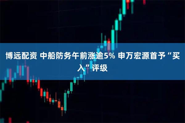 博远配资 中船防务午前涨逾5% 申万宏源首予“买入”评级