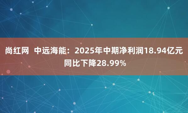 尚红网  中远海能：2025年中期净利润18.94亿元 同比下降28.99%