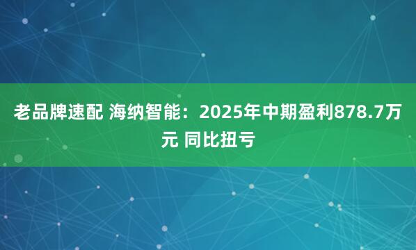 老品牌速配 海纳智能：2025年中期盈利878.7万元 同比扭亏