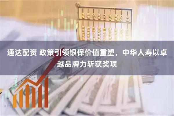 通达配资 政策引领银保价值重塑，中华人寿以卓越品牌力斩获奖项