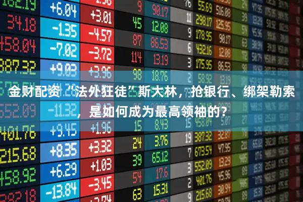 金财配资 “法外狂徒”斯大林，抢银行、绑架勒索，是如何成为最高领袖的？