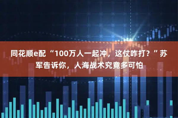 同花顺e配 “100万人一起冲，这仗咋打？”苏军告诉你，人海战术究竟多可怕