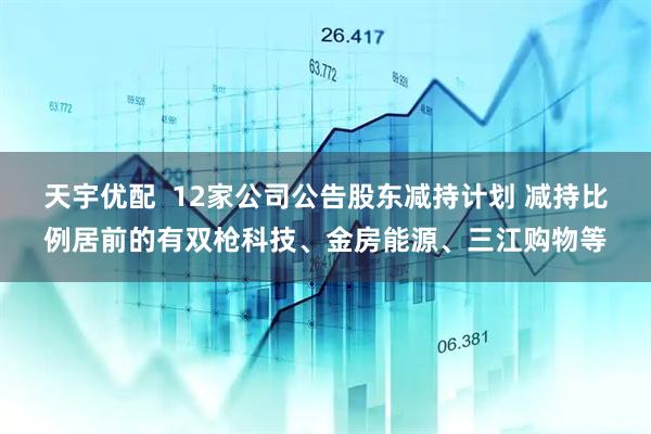 天宇优配  12家公司公告股东减持计划 减持比例居前的有双枪科技、金房能源、三江购物等