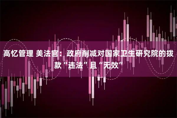 高忆管理 美法官：政府削减对国家卫生研究院的拨款“违法”且“无效”