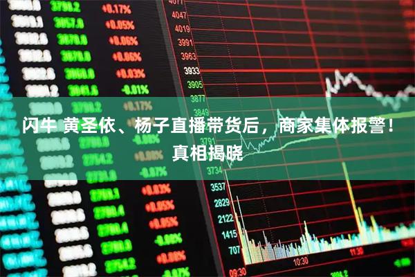 闪牛 黄圣依、杨子直播带货后，商家集体报警！真相揭晓