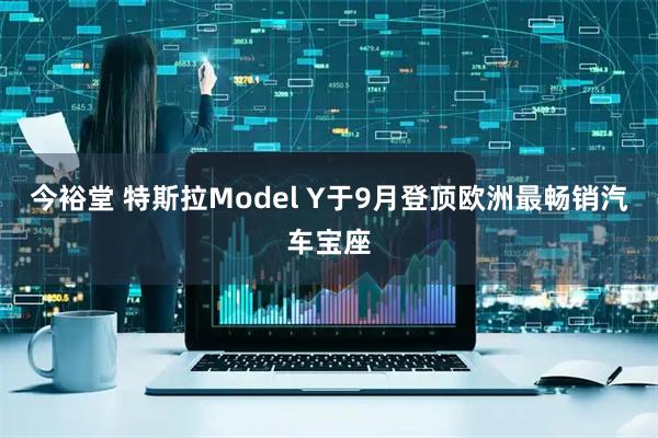 今裕堂 特斯拉Model Y于9月登顶欧洲最畅销汽车宝座