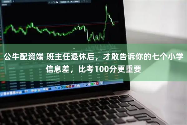 公牛配资端 班主任退休后,才敢告诉你的七个小学信息差,比考100分更重要