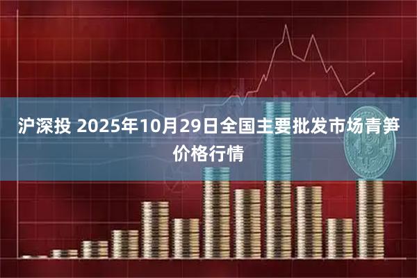 沪深投 2025年10月29日全国主要批发市场青笋价格行情