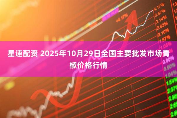 星速配资 2025年10月29日全国主要批发市场青椒价格行情