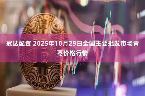 冠达配资 2025年10月29日全国主要批发市场青枣价格行情