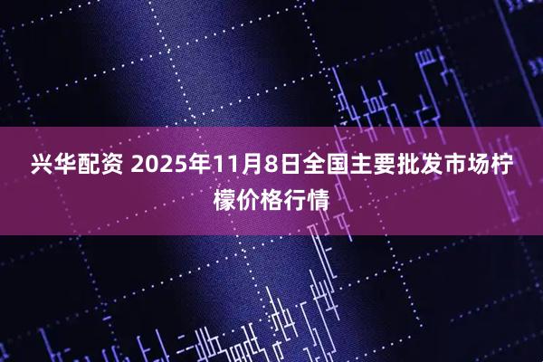 兴华配资 2025年11月8日全国主要批发市场柠檬价格行情