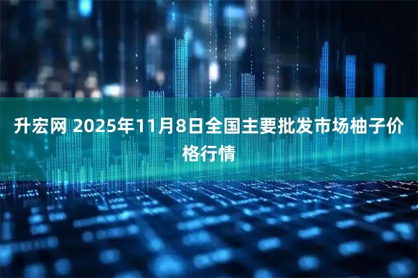 升宏网 2025年11月8日全国主要批发市场柚子价格行情