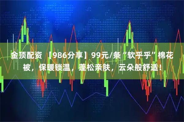 金顶配资 【986分享】99元/条“软乎乎”棉花被,保暖锁温,蓬松亲肤,云朵般舒适!