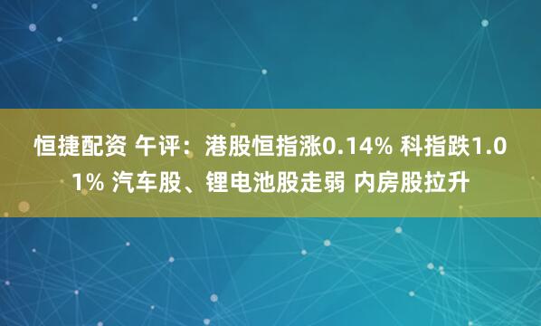 恒捷配资 午评：港股恒指涨0.14% 科指跌1.01% 汽车股、锂电池股走弱 内房股拉升