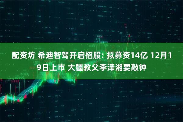 配资坊 希迪智驾开启招股: 拟募资14亿 12月19日上市 大疆教父李泽湘要敲钟
