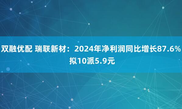 双融优配 瑞联新材：2024年净利润同比增长87.6% 拟10派5.9元
