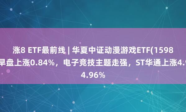 涨8 ETF最前线 | 华夏中证动漫游戏ETF(159869)早盘上涨0.84%,电子竞技主题走强,ST华通上涨4.96%