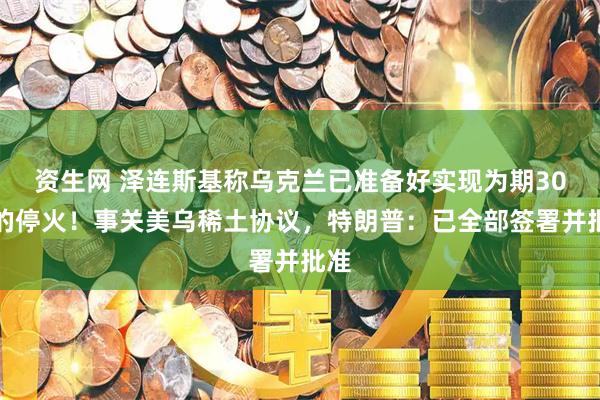 资生网 泽连斯基称乌克兰已准备好实现为期30天的停火！事关美乌稀土协议，特朗普：已全部签署并批准