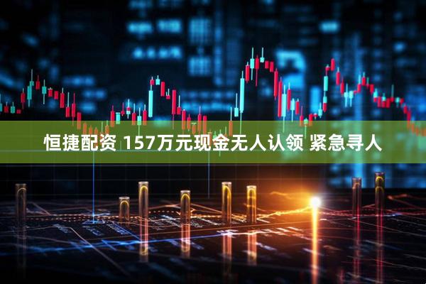 恒捷配资 157万元现金无人认领 紧急寻人