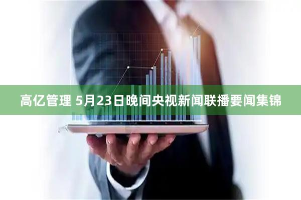 高亿管理 5月23日晚间央视新闻联播要闻集锦