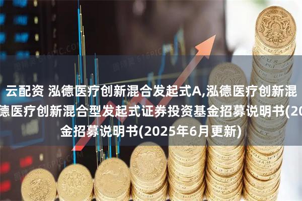 云配资 泓德医疗创新混合发起式A,泓德医疗创新混合发起式C: 泓德医疗创新混合型发起式证券投资基金招募说明书(2025年6月更新)