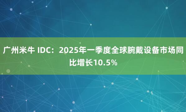 广州米牛 IDC：2025年一季度全球腕戴设备市场同比增长10.5%