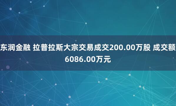 东润金融 拉普拉斯大宗交易成交200.00万股 成交额6086.00万元