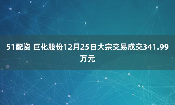51配资 巨化股份12月25日大宗交易成交341.99万元