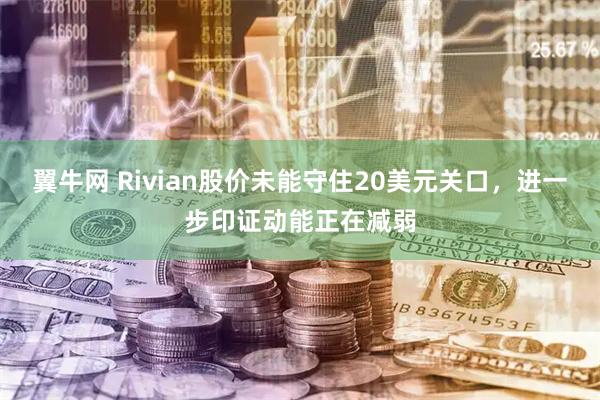 翼牛网 Rivian股价未能守住20美元关口，进一步印证动能正在减弱
