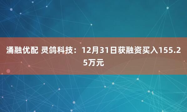 涌融优配 灵鸽科技：12月31日获融资买入155.25万元