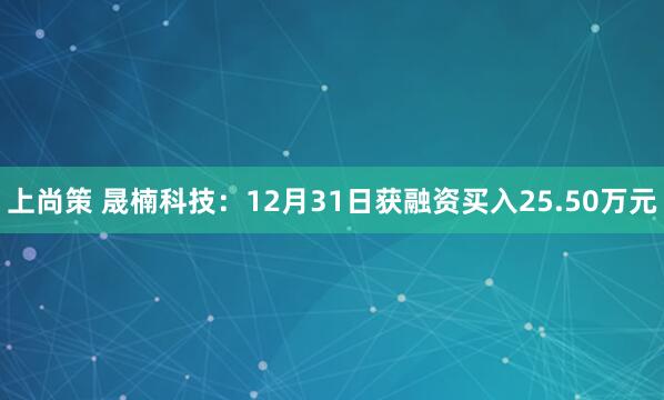 上尚策 晟楠科技：12月31日获融资买入25.50万元