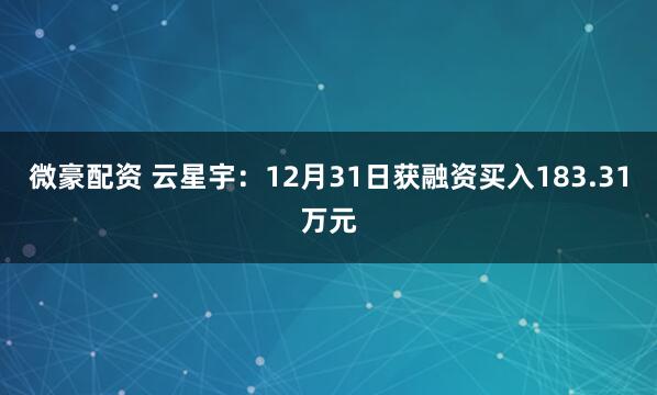 微豪配资 云星宇：12月31日获融资买入183.31万元