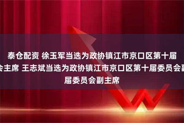 泰仓配资 徐玉军当选为政协镇江市京口区第十届委员会主席 王志斌当选为政协镇江市京口区第十届委员会副主席