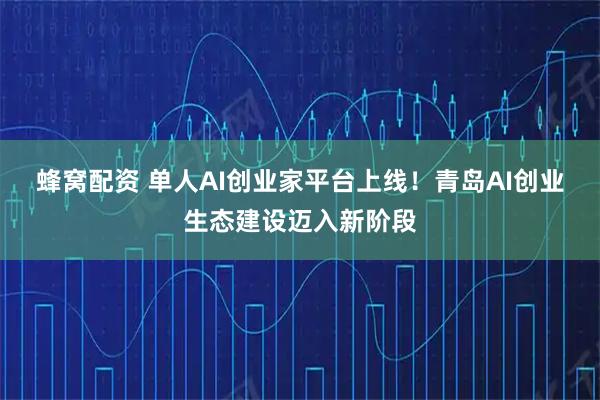 蜂窝配资 单人AI创业家平台上线！青岛AI创业生态建设迈入新阶段