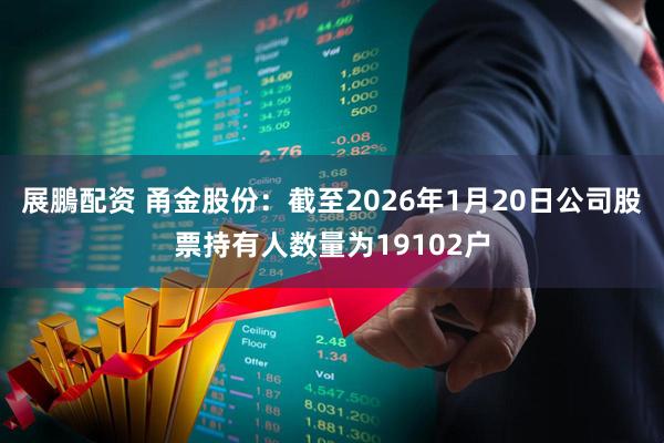 展鵬配资 甬金股份：截至2026年1月20日公司股票持有人数量为19102户