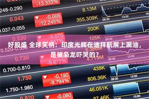 好股盛 全球笑柄：印度光辉在迪拜航展上漏油，是被枭龙吓哭的？